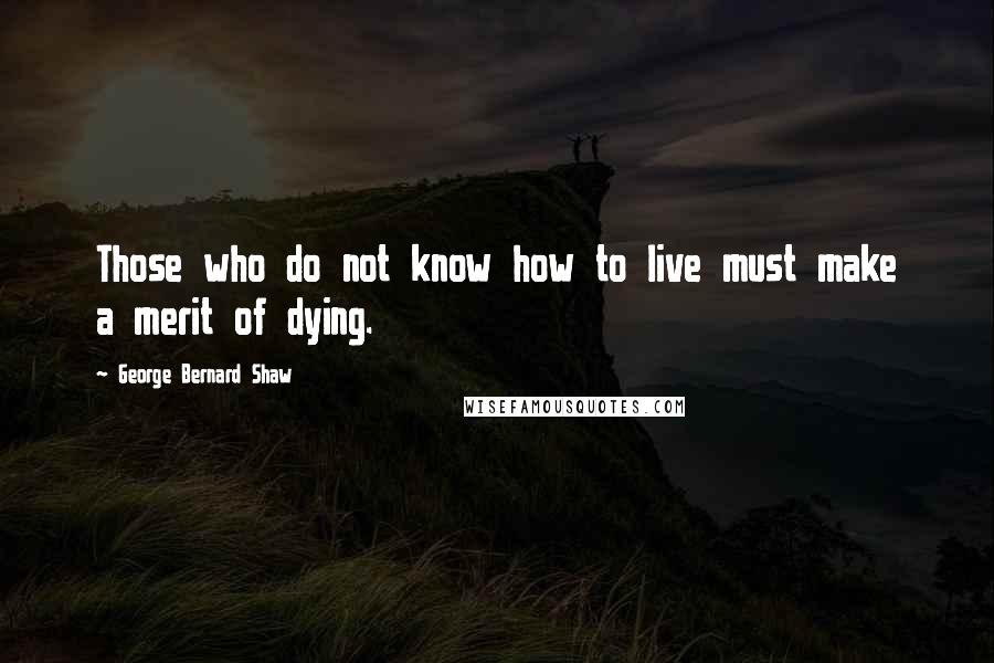 George Bernard Shaw Quotes: Those who do not know how to live must make a merit of dying.