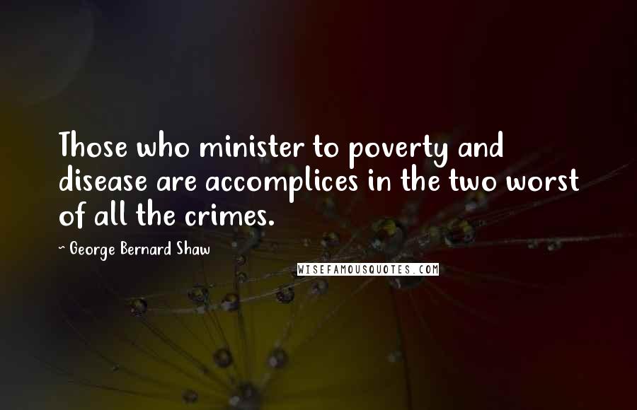 George Bernard Shaw Quotes: Those who minister to poverty and disease are accomplices in the two worst of all the crimes.