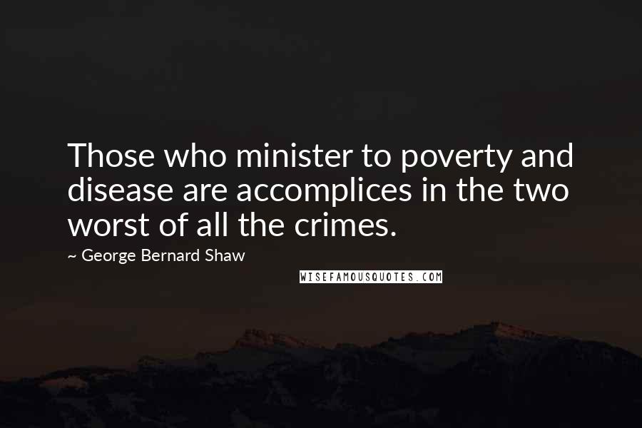 George Bernard Shaw Quotes: Those who minister to poverty and disease are accomplices in the two worst of all the crimes.