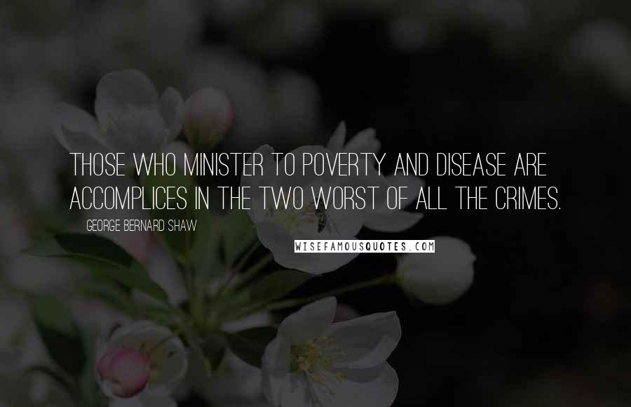 George Bernard Shaw Quotes: Those who minister to poverty and disease are accomplices in the two worst of all the crimes.