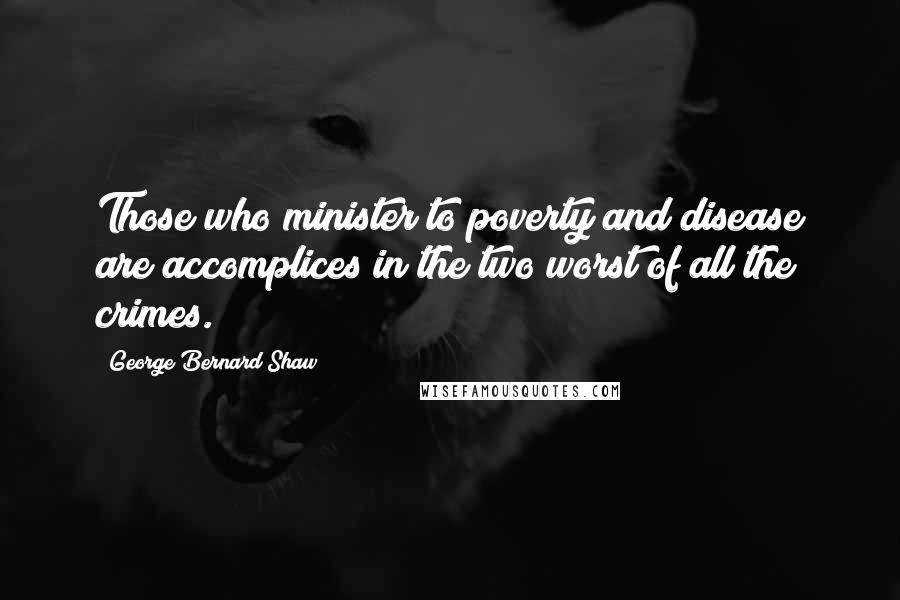 George Bernard Shaw Quotes: Those who minister to poverty and disease are accomplices in the two worst of all the crimes.