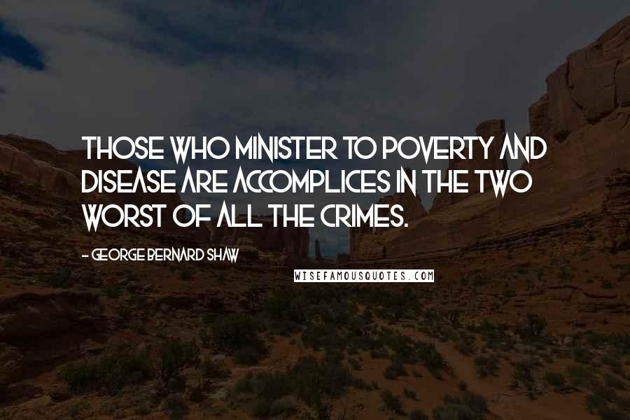 George Bernard Shaw Quotes: Those who minister to poverty and disease are accomplices in the two worst of all the crimes.