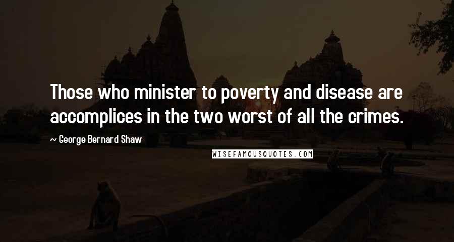 George Bernard Shaw Quotes: Those who minister to poverty and disease are accomplices in the two worst of all the crimes.