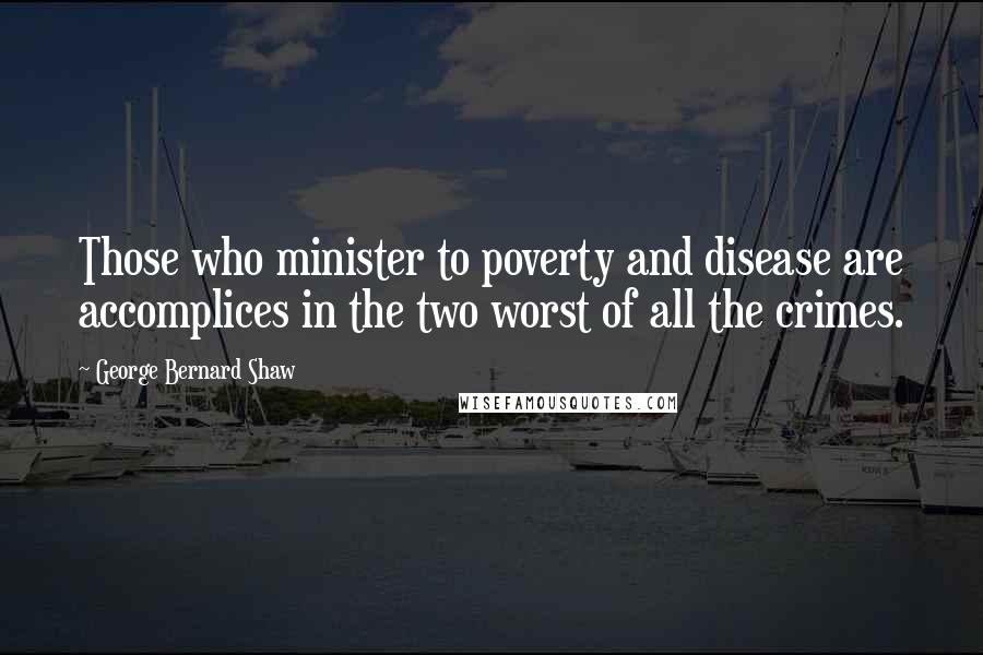 George Bernard Shaw Quotes: Those who minister to poverty and disease are accomplices in the two worst of all the crimes.