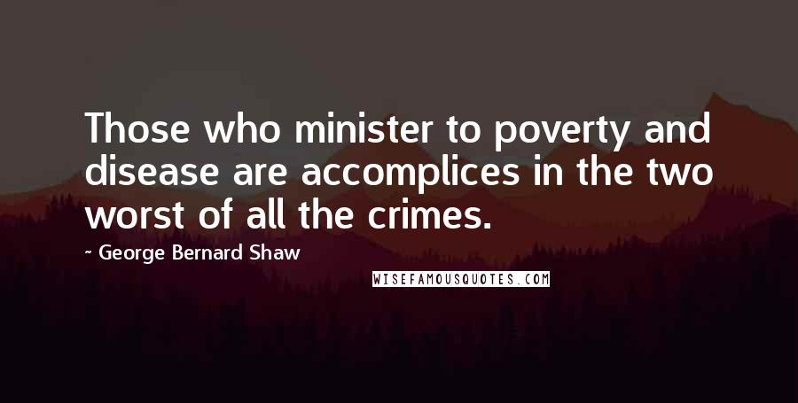 George Bernard Shaw Quotes: Those who minister to poverty and disease are accomplices in the two worst of all the crimes.