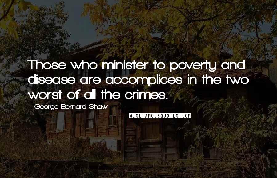 George Bernard Shaw Quotes: Those who minister to poverty and disease are accomplices in the two worst of all the crimes.