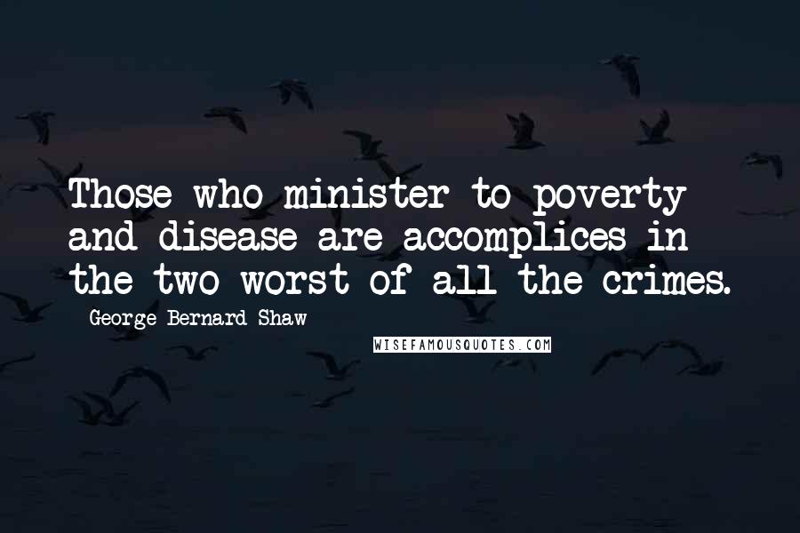 George Bernard Shaw Quotes: Those who minister to poverty and disease are accomplices in the two worst of all the crimes.