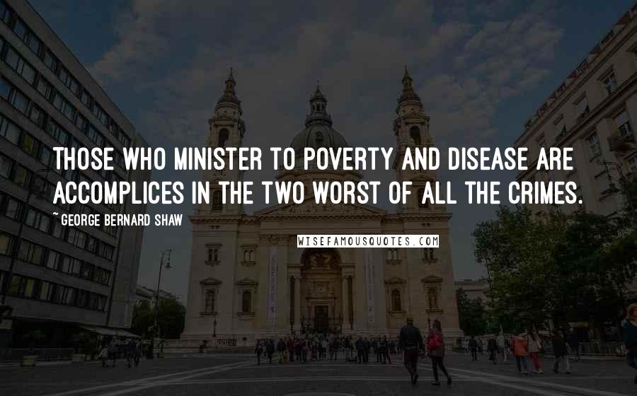 George Bernard Shaw Quotes: Those who minister to poverty and disease are accomplices in the two worst of all the crimes.