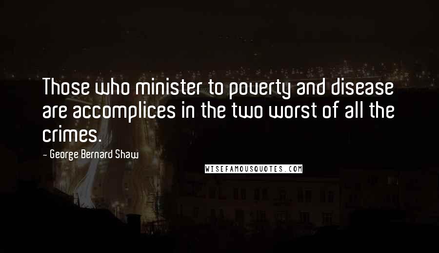 George Bernard Shaw Quotes: Those who minister to poverty and disease are accomplices in the two worst of all the crimes.