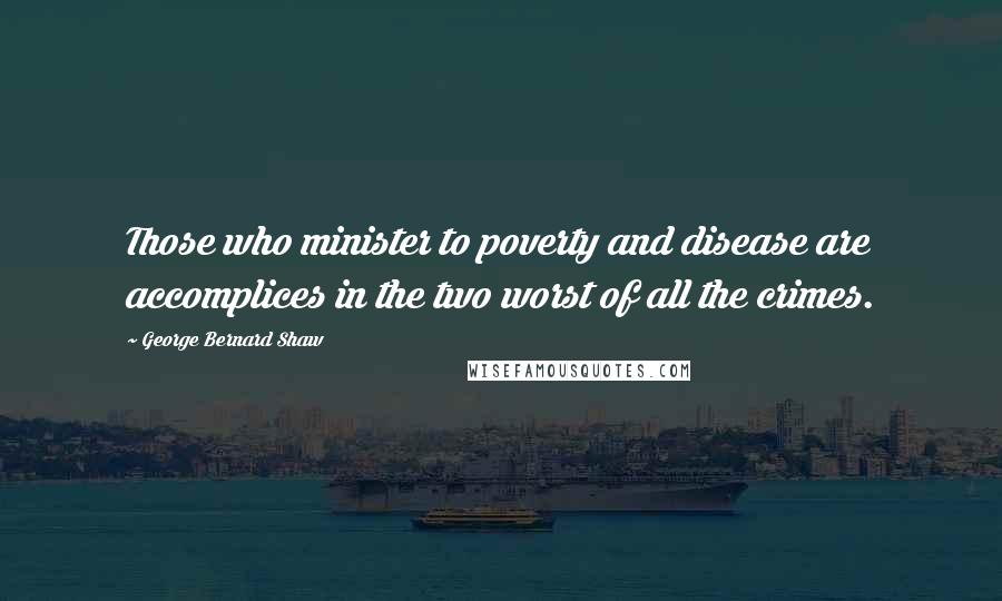 George Bernard Shaw Quotes: Those who minister to poverty and disease are accomplices in the two worst of all the crimes.