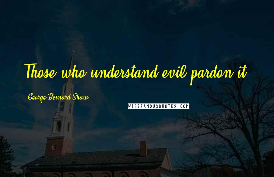 George Bernard Shaw Quotes: Those who understand evil pardon it.