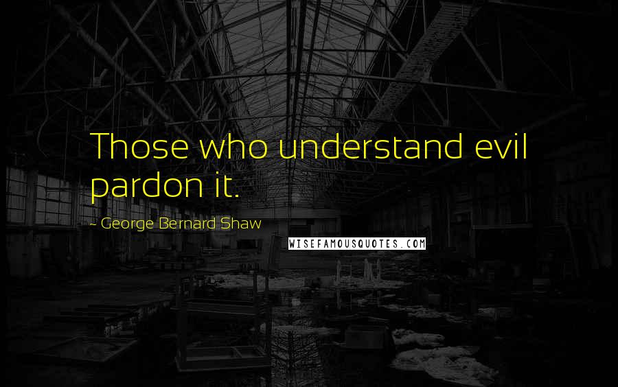 George Bernard Shaw Quotes: Those who understand evil pardon it.