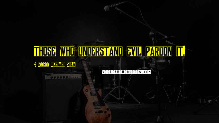 George Bernard Shaw Quotes: Those who understand evil pardon it.