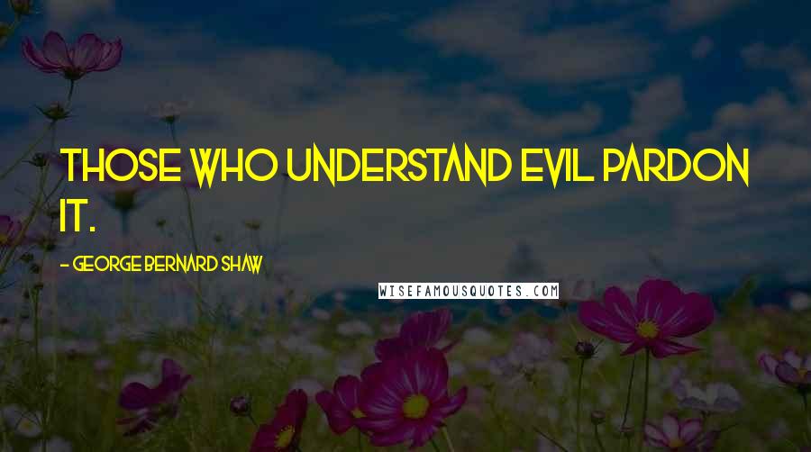 George Bernard Shaw Quotes: Those who understand evil pardon it.