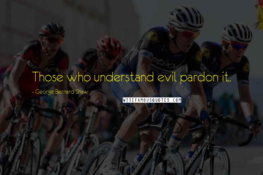 George Bernard Shaw Quotes: Those who understand evil pardon it.