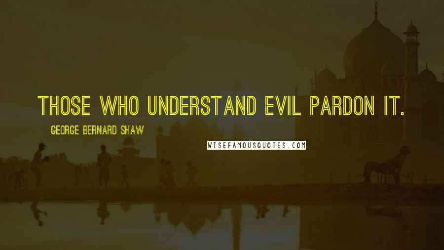George Bernard Shaw Quotes: Those who understand evil pardon it.