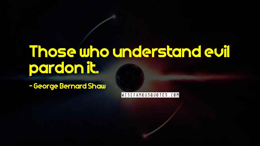 George Bernard Shaw Quotes: Those who understand evil pardon it.