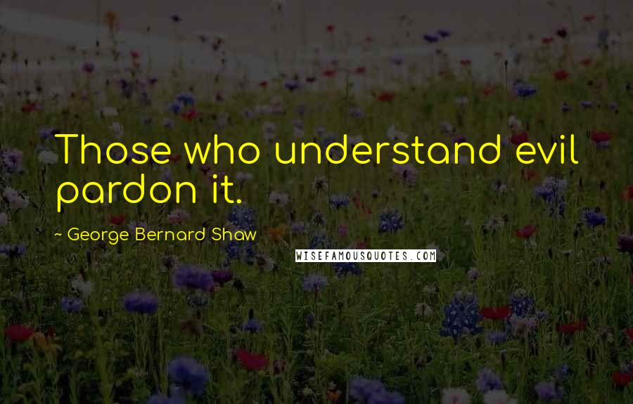 George Bernard Shaw Quotes: Those who understand evil pardon it.