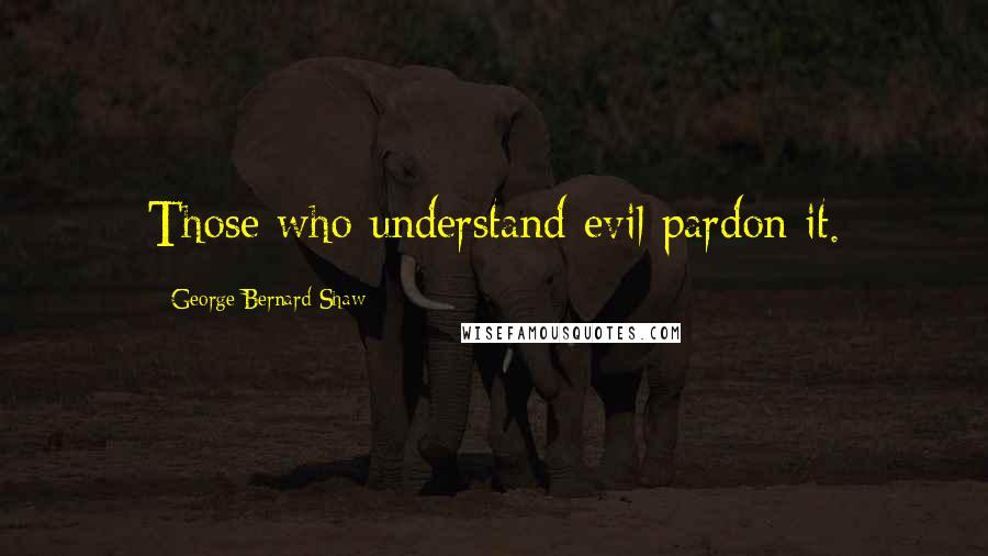 George Bernard Shaw Quotes: Those who understand evil pardon it.