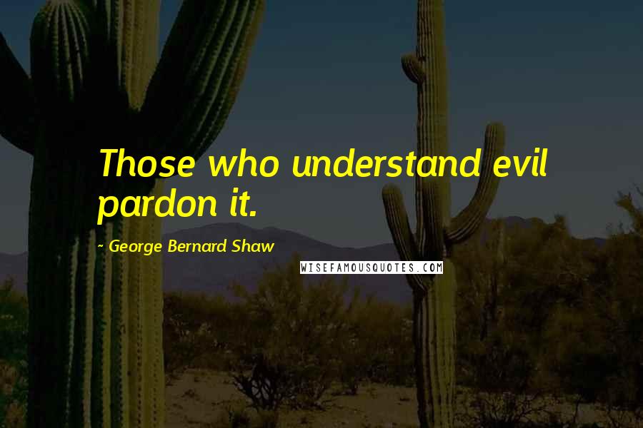 George Bernard Shaw Quotes: Those who understand evil pardon it.