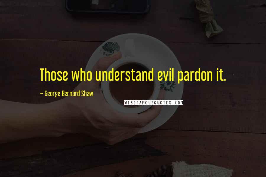 George Bernard Shaw Quotes: Those who understand evil pardon it.