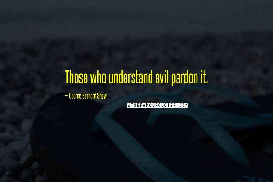 George Bernard Shaw Quotes: Those who understand evil pardon it.