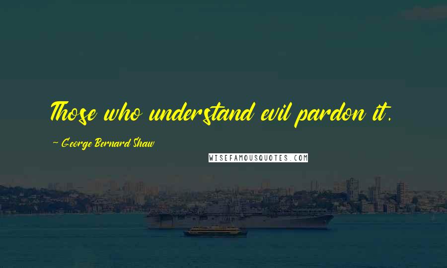 George Bernard Shaw Quotes: Those who understand evil pardon it.