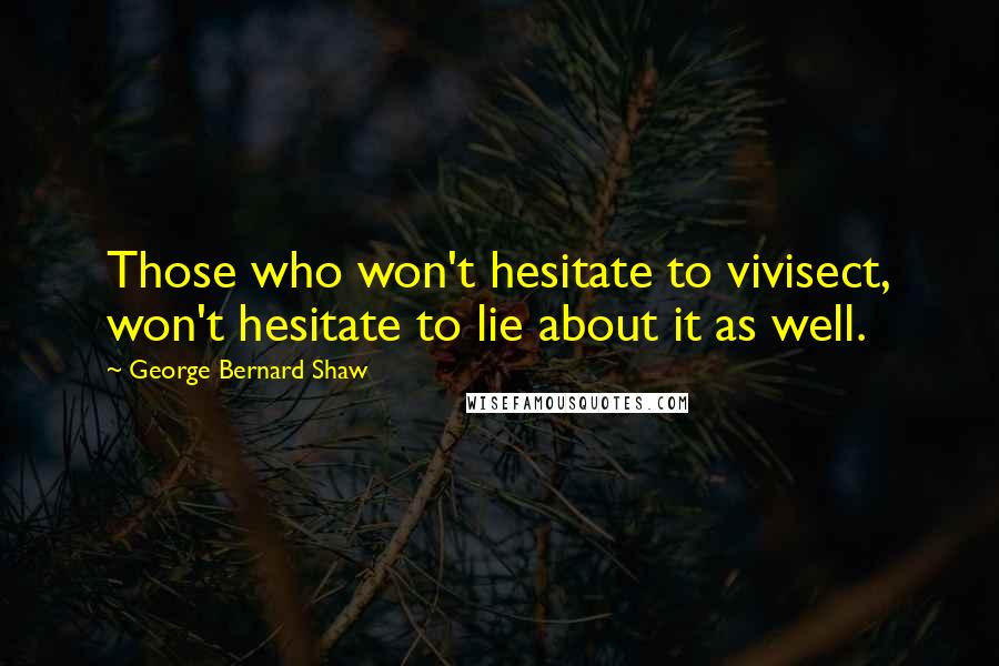 George Bernard Shaw Quotes: Those who won't hesitate to vivisect, won't hesitate to lie about it as well.