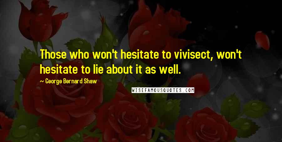 George Bernard Shaw Quotes: Those who won't hesitate to vivisect, won't hesitate to lie about it as well.