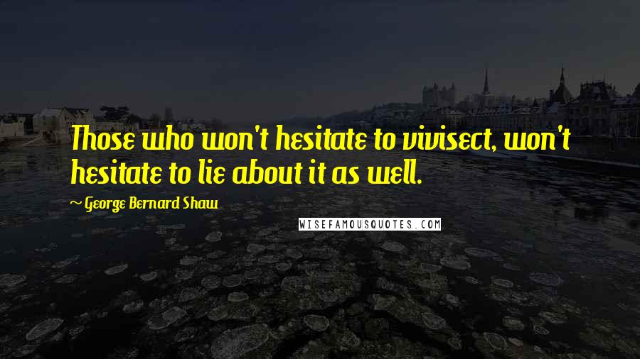 George Bernard Shaw Quotes: Those who won't hesitate to vivisect, won't hesitate to lie about it as well.