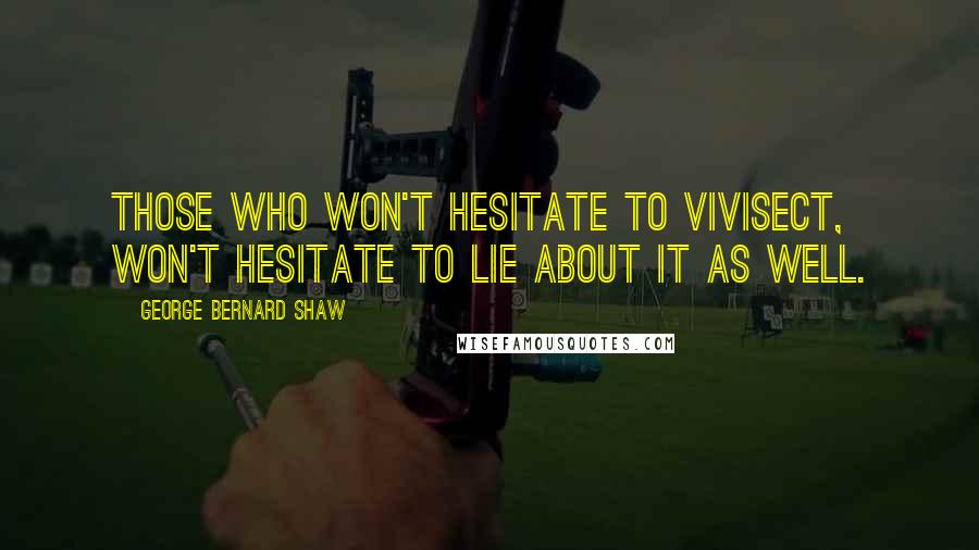 George Bernard Shaw Quotes: Those who won't hesitate to vivisect, won't hesitate to lie about it as well.