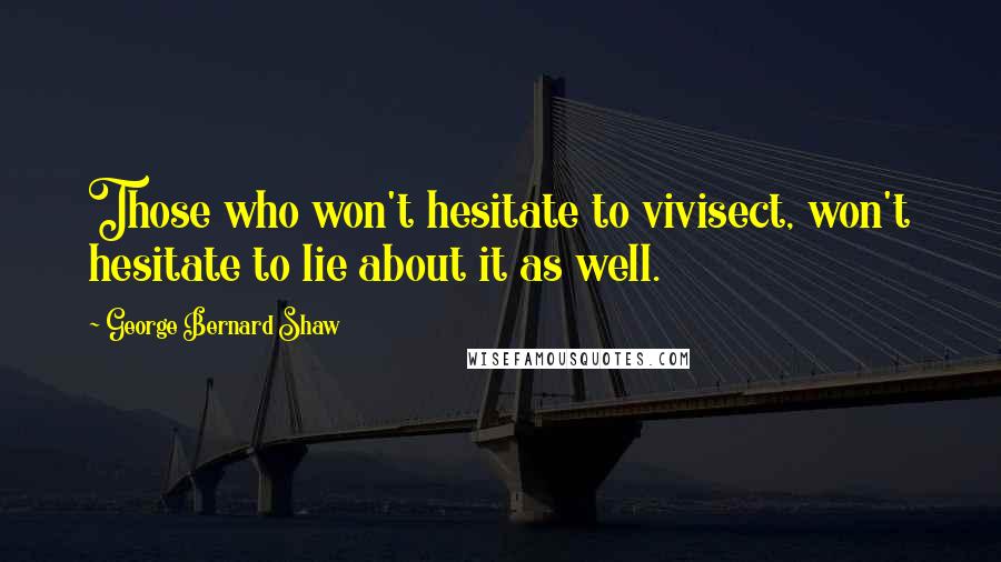 George Bernard Shaw Quotes: Those who won't hesitate to vivisect, won't hesitate to lie about it as well.