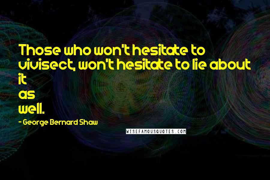 George Bernard Shaw Quotes: Those who won't hesitate to vivisect, won't hesitate to lie about it as well.