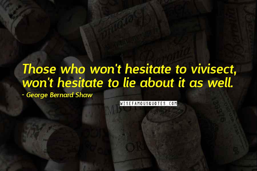 George Bernard Shaw Quotes: Those who won't hesitate to vivisect, won't hesitate to lie about it as well.