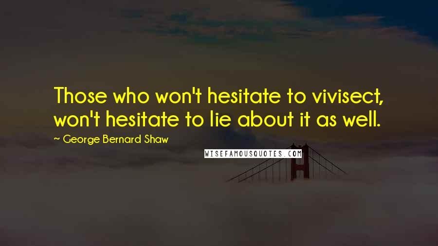 George Bernard Shaw Quotes: Those who won't hesitate to vivisect, won't hesitate to lie about it as well.