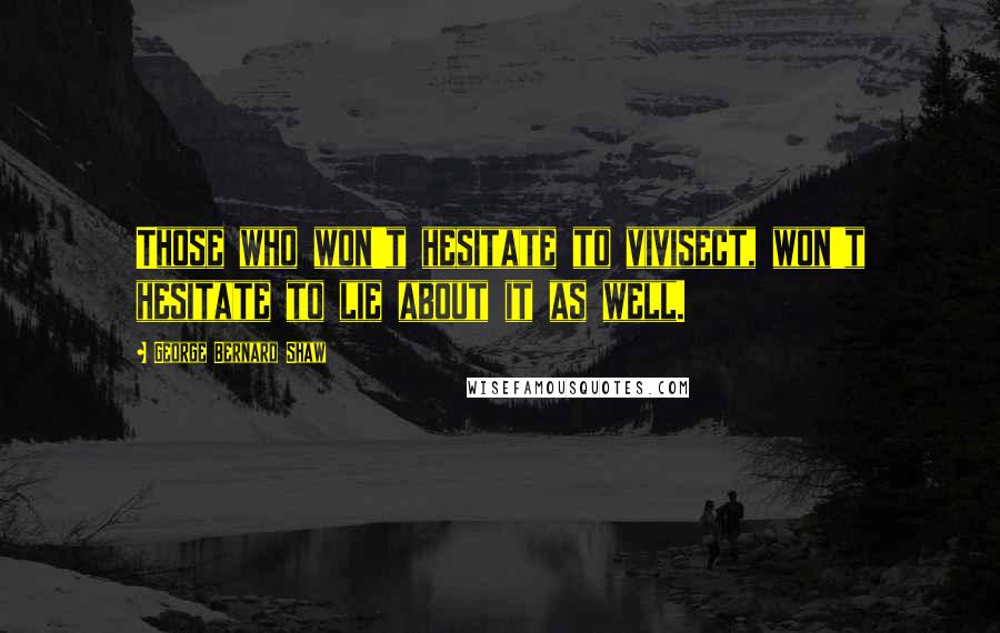 George Bernard Shaw Quotes: Those who won't hesitate to vivisect, won't hesitate to lie about it as well.