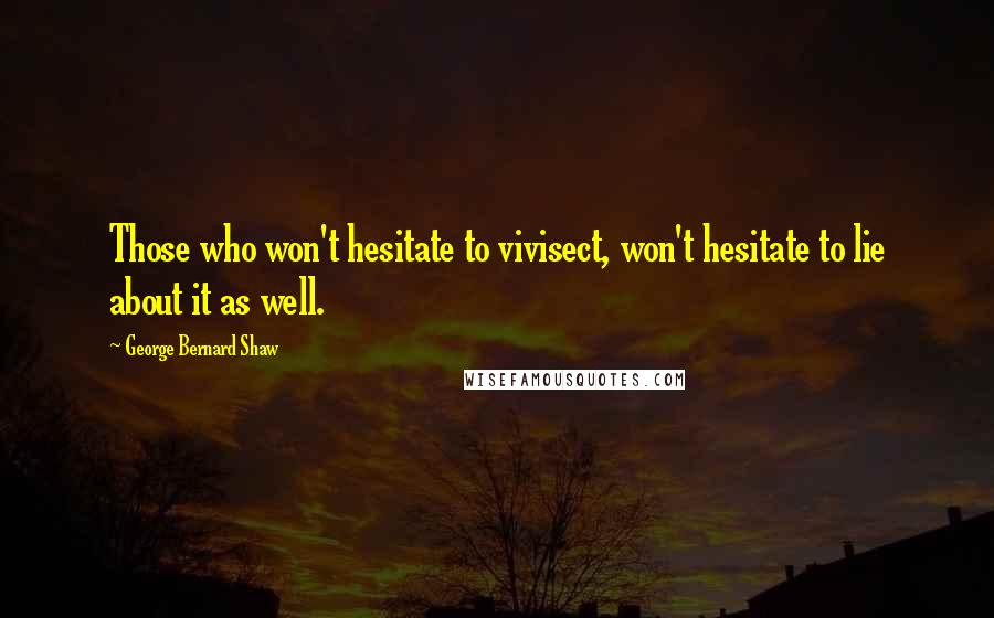 George Bernard Shaw Quotes: Those who won't hesitate to vivisect, won't hesitate to lie about it as well.