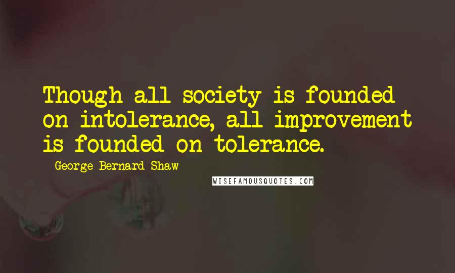 George Bernard Shaw Quotes: Though all society is founded on intolerance, all improvement is founded on tolerance.
