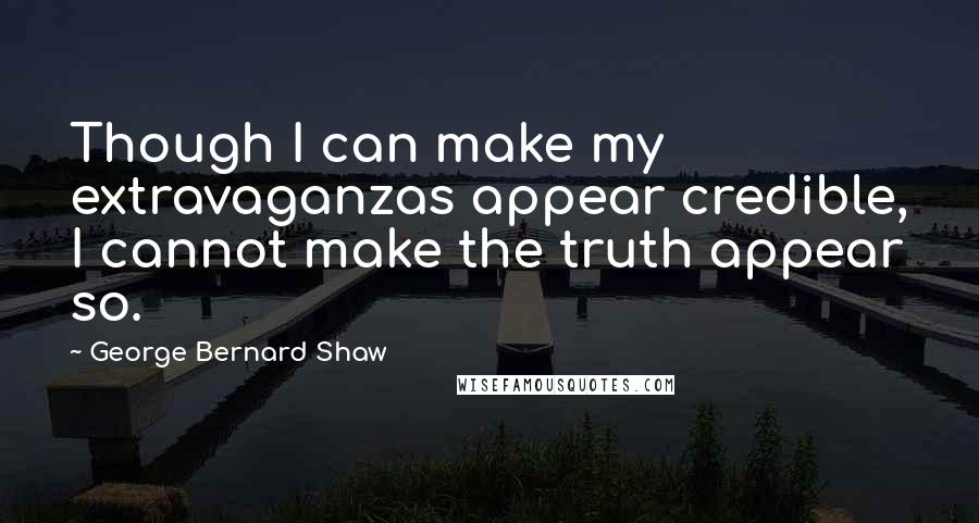 George Bernard Shaw Quotes: Though I can make my extravaganzas appear credible, I cannot make the truth appear so.