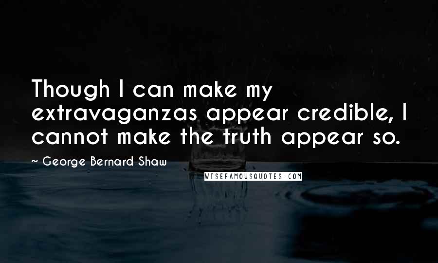 George Bernard Shaw Quotes: Though I can make my extravaganzas appear credible, I cannot make the truth appear so.