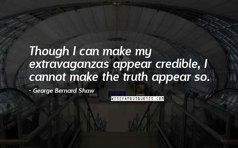 George Bernard Shaw Quotes: Though I can make my extravaganzas appear credible, I cannot make the truth appear so.