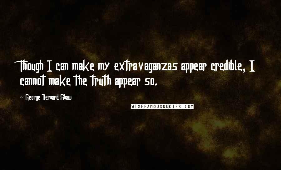 George Bernard Shaw Quotes: Though I can make my extravaganzas appear credible, I cannot make the truth appear so.