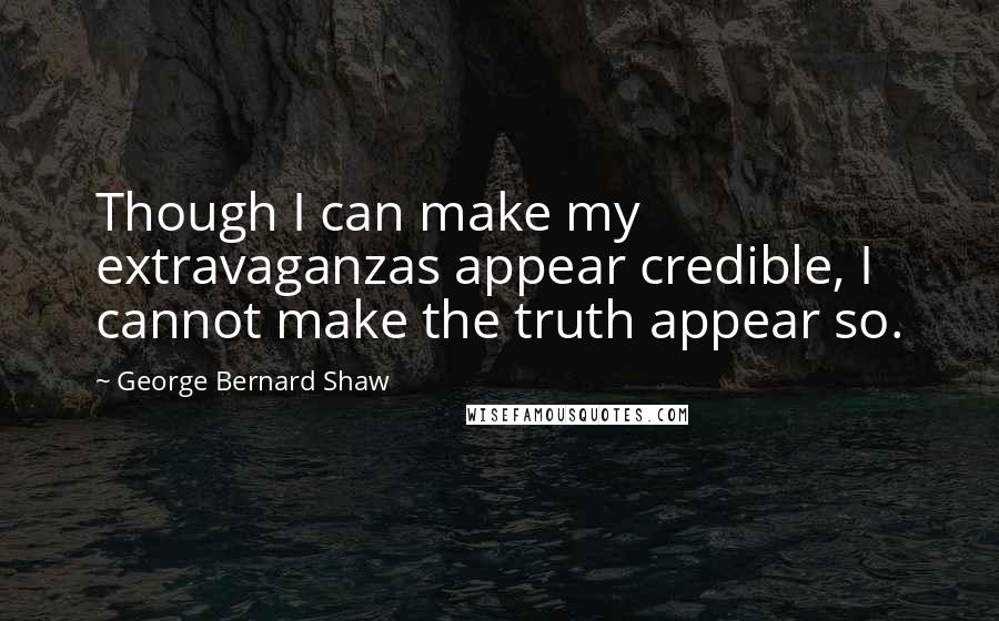George Bernard Shaw Quotes: Though I can make my extravaganzas appear credible, I cannot make the truth appear so.
