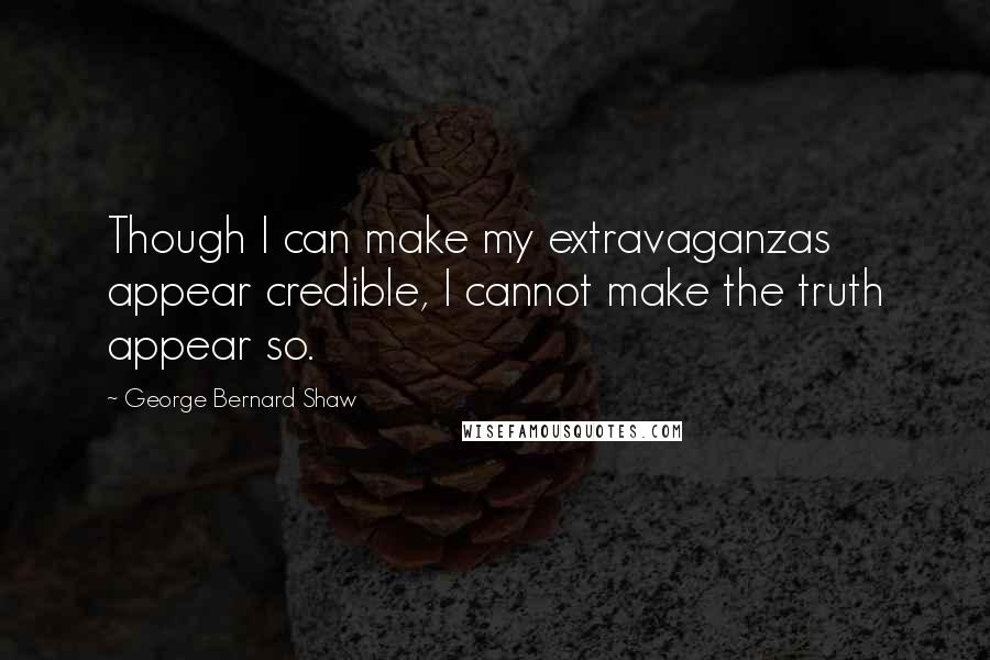 George Bernard Shaw Quotes: Though I can make my extravaganzas appear credible, I cannot make the truth appear so.