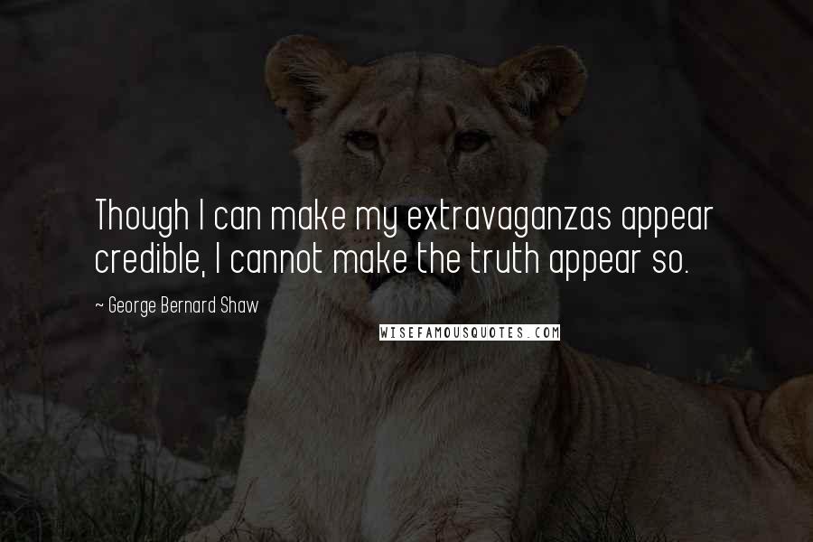 George Bernard Shaw Quotes: Though I can make my extravaganzas appear credible, I cannot make the truth appear so.
