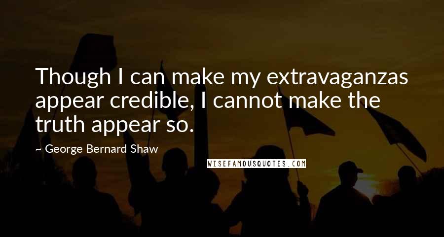 George Bernard Shaw Quotes: Though I can make my extravaganzas appear credible, I cannot make the truth appear so.
