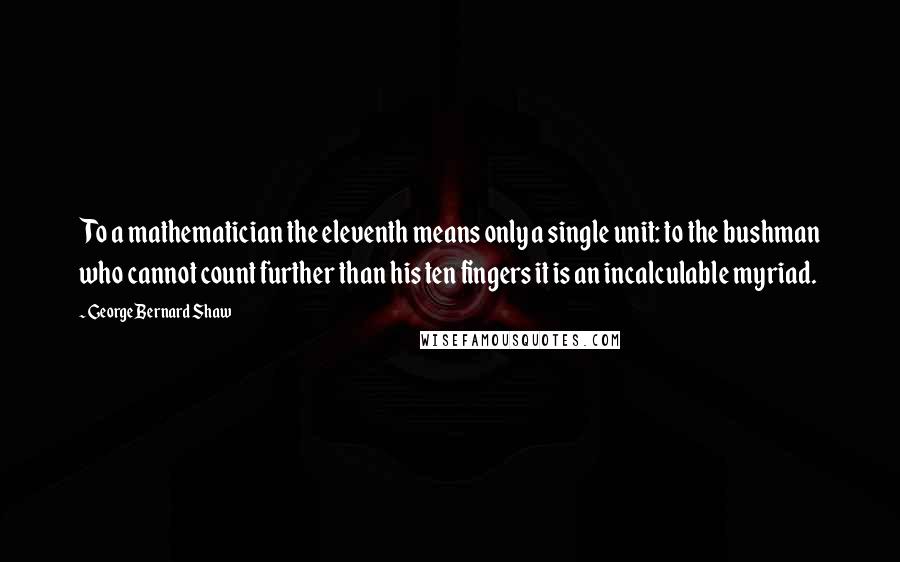 George Bernard Shaw Quotes: To a mathematician the eleventh means only a single unit: to the bushman who cannot count further than his ten fingers it is an incalculable myriad.