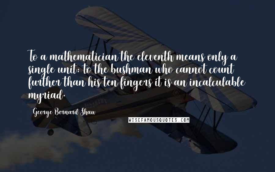 George Bernard Shaw Quotes: To a mathematician the eleventh means only a single unit: to the bushman who cannot count further than his ten fingers it is an incalculable myriad.