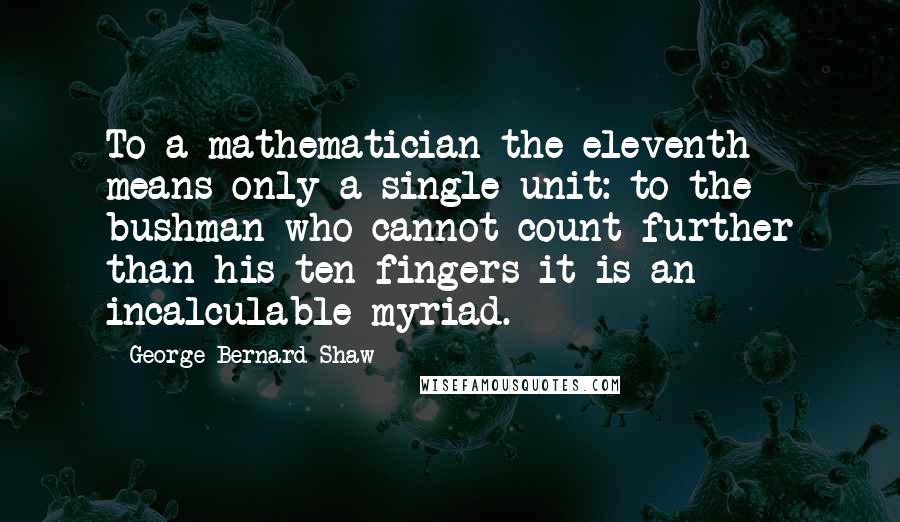 George Bernard Shaw Quotes: To a mathematician the eleventh means only a single unit: to the bushman who cannot count further than his ten fingers it is an incalculable myriad.