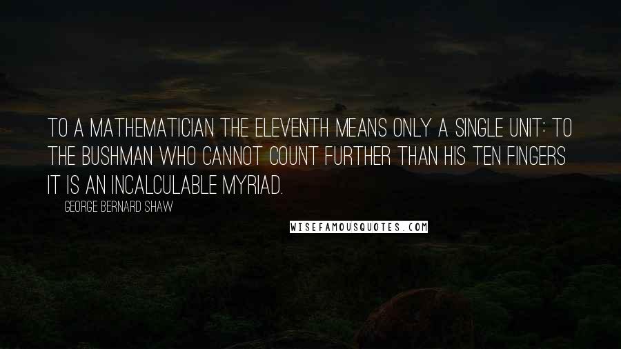 George Bernard Shaw Quotes: To a mathematician the eleventh means only a single unit: to the bushman who cannot count further than his ten fingers it is an incalculable myriad.